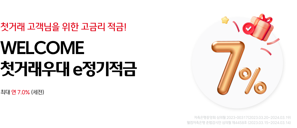 첫거래 고객님을 위한 고금리 적금! WELCOME 첫거래우대e정기적금 최대 연 7.0% (세전) 
저축은행중앙회 심의필 2023-00317 (2023.03.20~2024.03.19)
웰컴저축은행 준법감시인 심의필 제 4458호 (2023.03.15~2024.03.14)