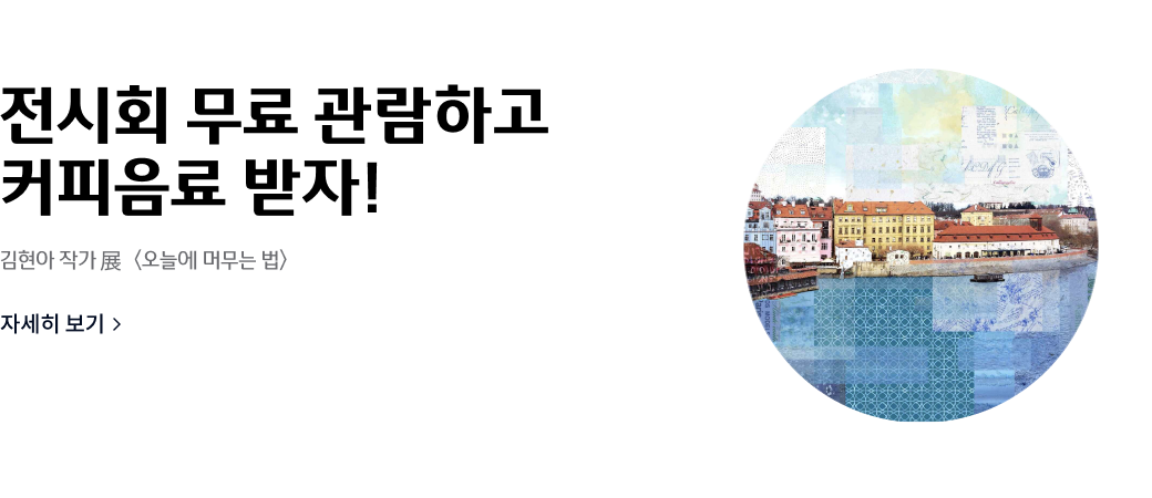 전시회 무료 관뢈하고
커피음료 받자!
김현자 작가 전 <오늘에 머무는 법>
자세히 보기>