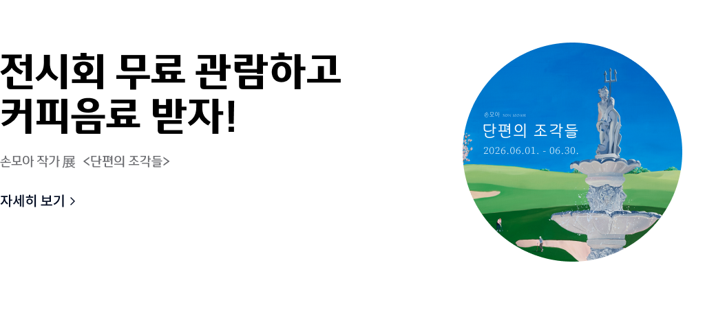 전시회 무료 관람하고
커피음료 받자!
손모아 작가 전 <단편의 조각들>
자세히 보기>