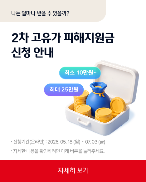 나는 얼마나 받을 수 있을까? 2차 고유가 피해지원금 신청안내  최소10만원~최대20만원 신청기간(온라인) : 2026.05.18(월)~07.03(금)자세한 내용을 확인하려면 아래 버튼을 눌러주세요.