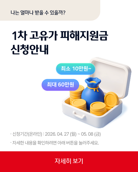 1차 고유가피해지원금 신청안내 최소10만원에서 최대60만원 신청기간(온라인) :2026.04.07(월)~2026.05.08(금) 자세한 내용을 확인하려면 아래버튼을 눌러주세요. 자세히보기